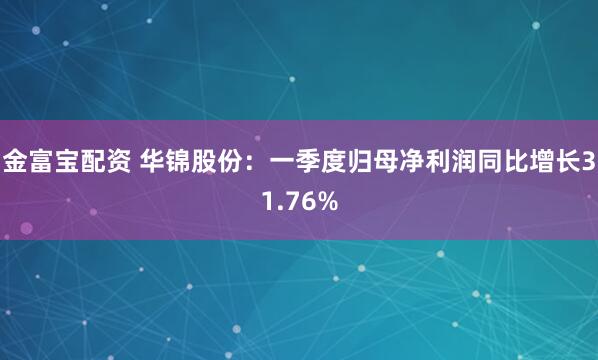 金富宝配资 华锦股份：一季度归母净利润同比增长31.76%