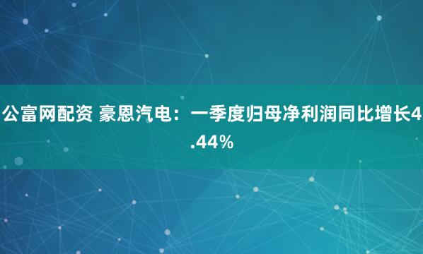 公富网配资 豪恩汽电：一季度归母净利润同比增长4.44%