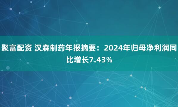 聚富配资 汉森制药年报摘要：2024年归母净利润同比增长7.43%