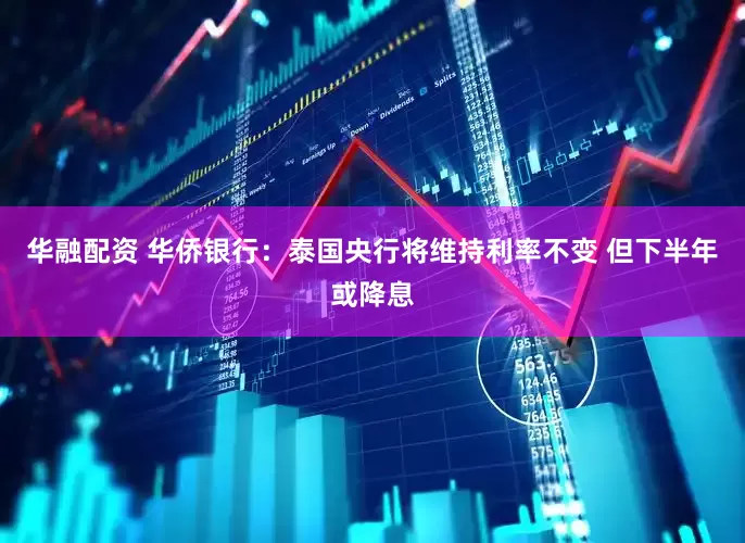华融配资 华侨银行：泰国央行将维持利率不变 但下半年或降息