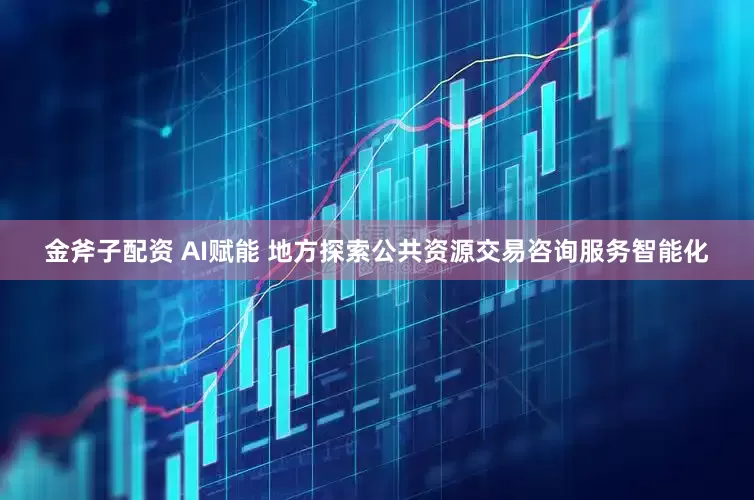 金斧子配资 AI赋能 地方探索公共资源交易咨询服务智能化