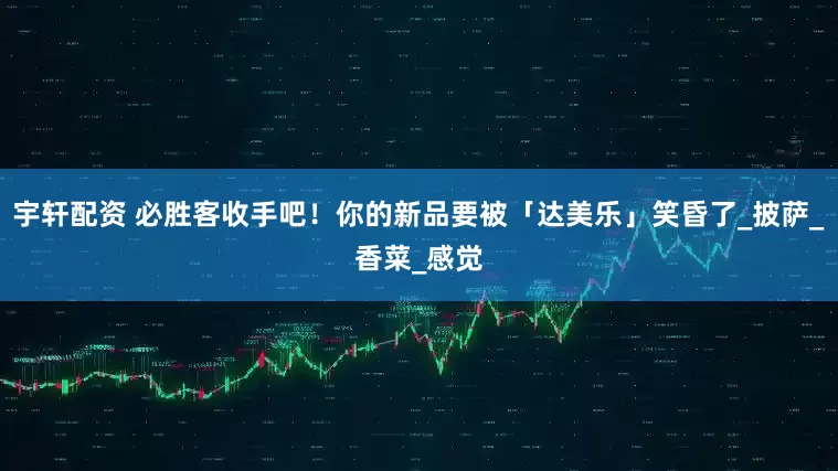 宇轩配资 必胜客收手吧！你的新品要被「达美乐」笑昏了_披萨_香菜_感觉