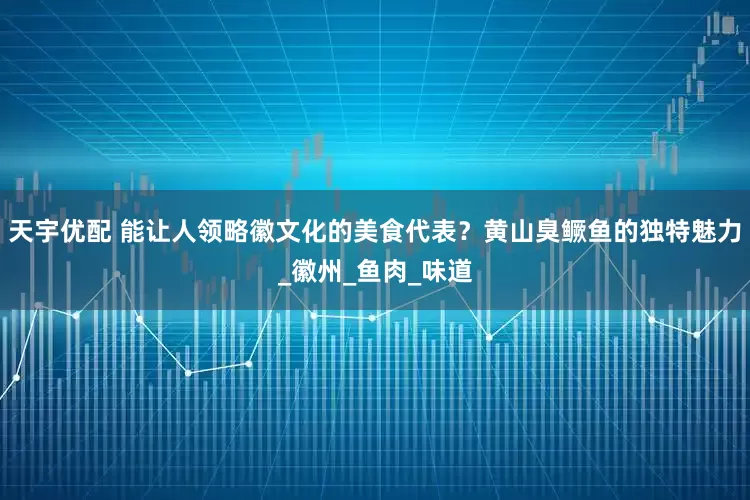 天宇优配 能让人领略徽文化的美食代表？黄山臭鳜鱼的独特魅力_徽州_鱼肉_味道