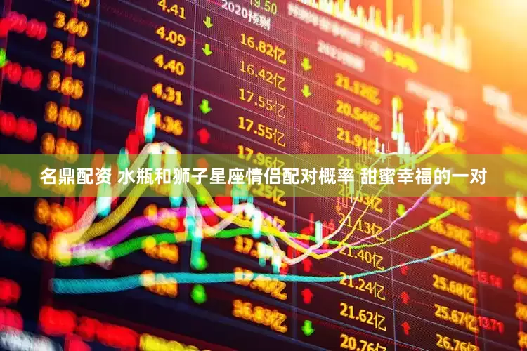 名鼎配资 水瓶和狮子星座情侣配对概率 甜蜜幸福的一对