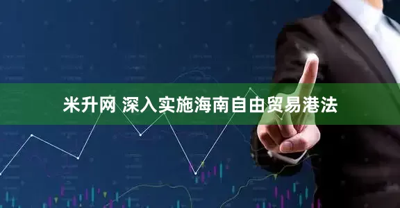 米升网 深入实施海南自由贸易港法