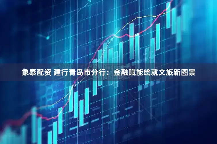 象泰配资 建行青岛市分行：金融赋能绘就文旅新图景