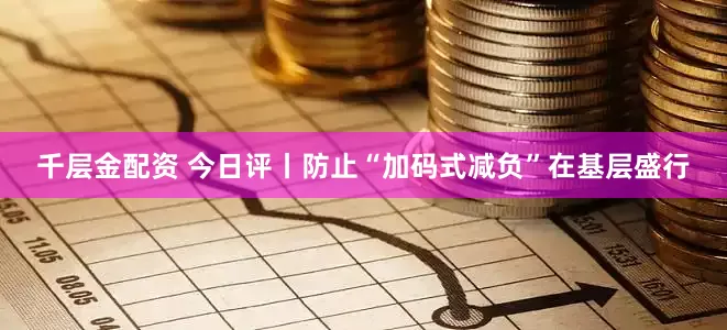 千层金配资 今日评丨防止“加码式减负”在基层盛行