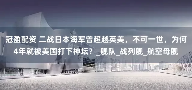 冠盈配资 二战日本海军曾超越英美，不可一世，为何4年就被美国打下神坛？_舰队_战列舰_航空母舰