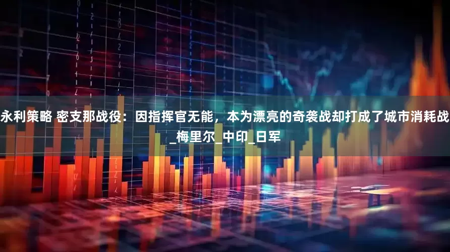 永利策略 密支那战役：因指挥官无能，本为漂亮的奇袭战却打成了城市消耗战_梅里尔_中印_日军