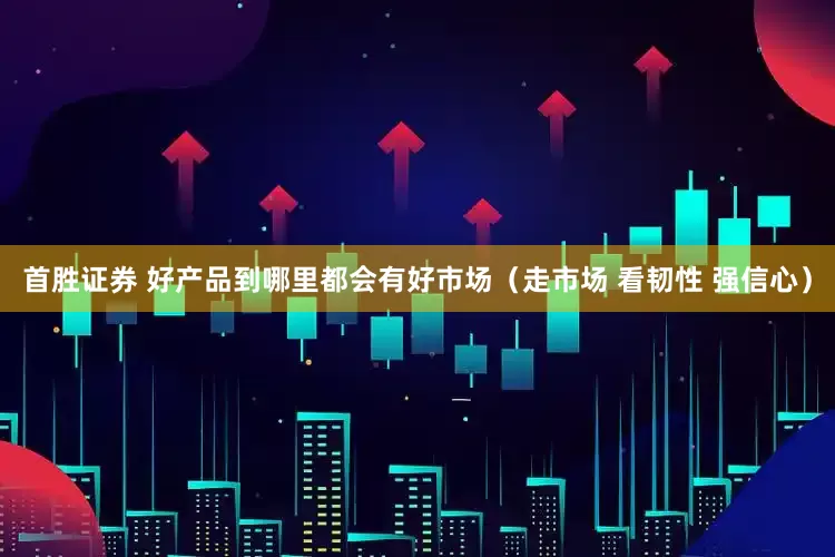 首胜证券 好产品到哪里都会有好市场（走市场 看韧性 强信心）