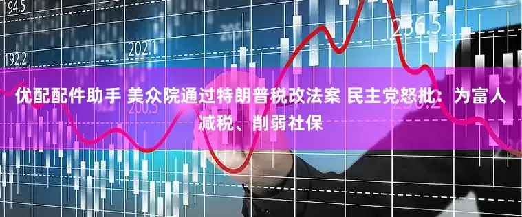 优配配件助手 美众院通过特朗普税改法案 民主党怒批：为富人减税、削弱社保