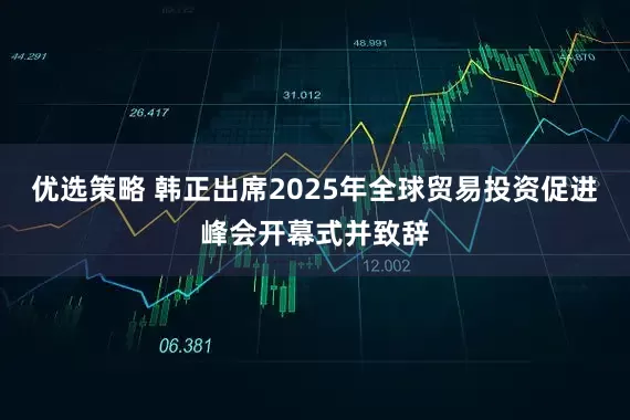 优选策略 韩正出席2025年全球贸易投资促进峰会开幕式并致辞