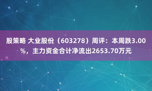 股策略 大业股份（603278）周评：本周跌3.00%，主力资金合计净流出2653.70万元