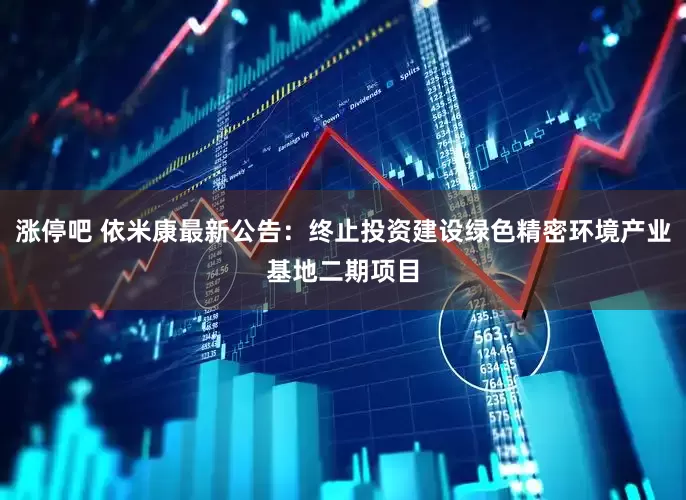 涨停吧 依米康最新公告：终止投资建设绿色精密环境产业基地二期项目