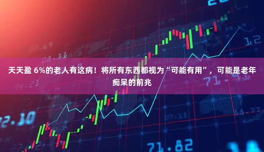 天天盈 6%的老人有这病！将所有东西都视为“可能有用”，可能是老年痴呆的前兆