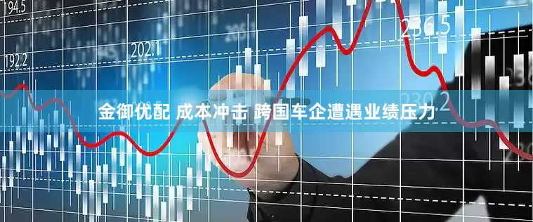 金御优配 成本冲击 跨国车企遭遇业绩压力