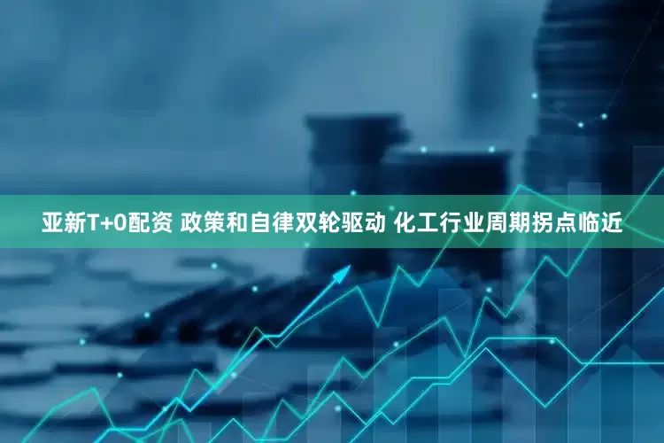 亚新T+0配资 政策和自律双轮驱动 化工行业周期拐点临近