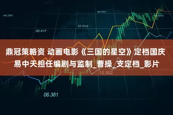 鼎冠策略资 动画电影《三国的星空》定档国庆 易中天担任编剧与监制_曹操_支定档_影片