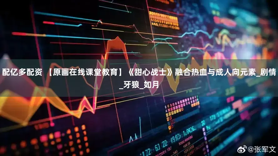 配亿多配资 【原画在线课堂教育】《甜心战士》融合热血与成人向元素_剧情_牙狼_如月