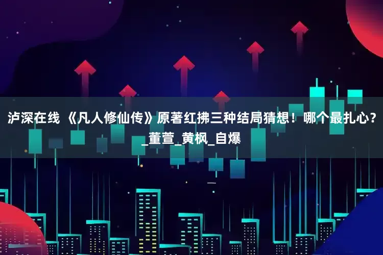泸深在线 《凡人修仙传》原著红拂三种结局猜想！哪个最扎心？_董萱_黄枫_自爆