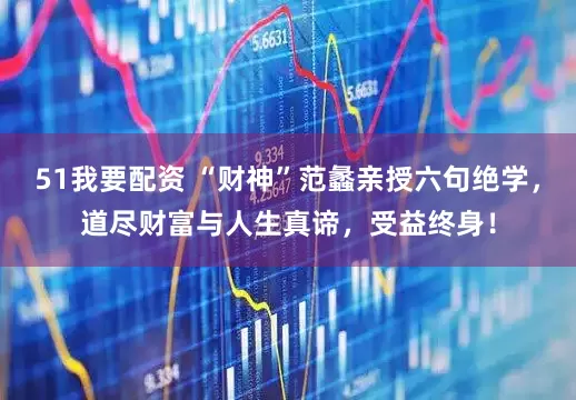 51我要配资 “财神”范蠡亲授六句绝学，道尽财富与人生真谛，受益终身！