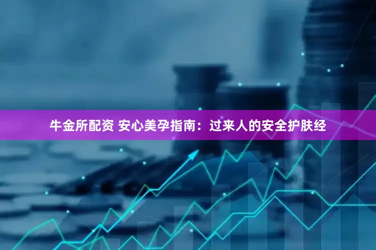 牛金所配资 安心美孕指南：过来人的安全护肤经