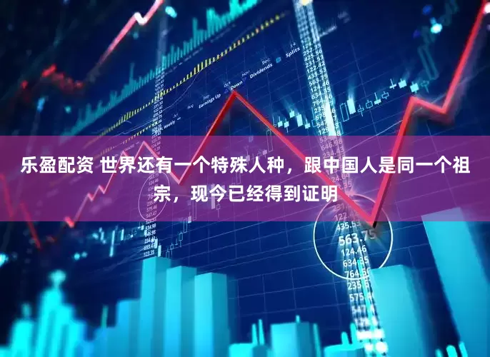 乐盈配资 世界还有一个特殊人种，跟中国人是同一个祖宗，现今已经得到证明