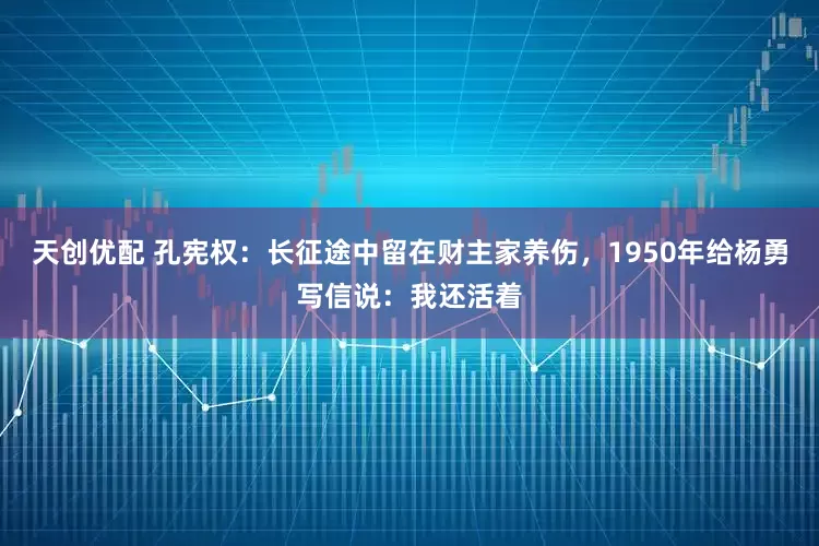 天创优配 孔宪权：长征途中留在财主家养伤，1950年给杨勇写信说：我还活着