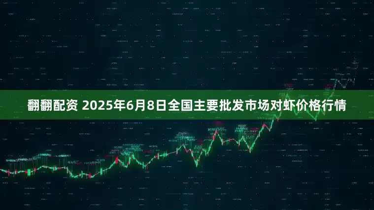 翻翻配资 2025年6月8日全国主要批发市场对虾价格行情
