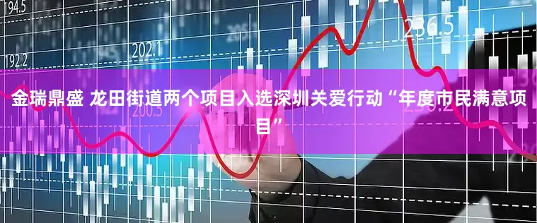 金瑞鼎盛 龙田街道两个项目入选深圳关爱行动“年度市民满意项目”