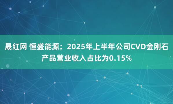 晟红网 恒盛能源：2025年上半年公司CVD金刚石产品营业收入占比为0.15%