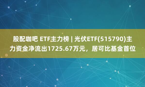 股配咖吧 ETF主力榜 | 光伏ETF(515790)主力资金净流出1725.67万元，居可比基金首位