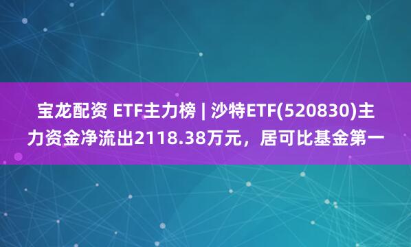 宝龙配资 ETF主力榜 | 沙特ETF(520830)主力资金净流出2118.38万元，居可比基金第一
