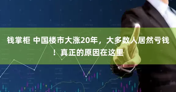 钱掌柜 中国楼市大涨20年，大多数人居然亏钱！真正的原因在这里