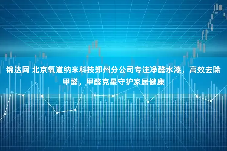 锦达网 北京氧道纳米科技郑州分公司专注净醛水漆，高效去除甲醛，甲醛克星守护家居健康