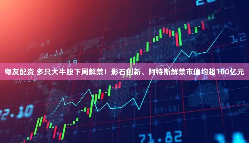 粤友配资 多只大牛股下周解禁！影石创新、阿特斯解禁市值均超100亿元