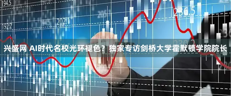 兴盛网 AI时代名校光环褪色？独家专访剑桥大学霍默顿学院院长